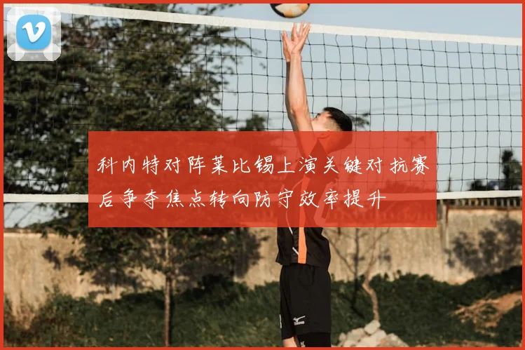 科内特对阵莱比锡上演关键对抗赛后争夺焦点转向防守效率提升