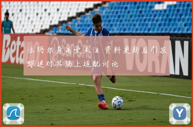 法玛尔身高受关注 资料更新后引发球迷对其场上适配讨论