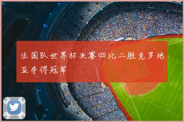法国队世界杯决赛四比二胜克罗地亚夺得冠军