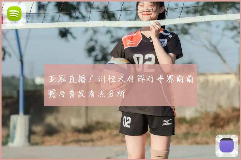 亚冠直播广州恒大对阵对手赛前前瞻与首发看点分析