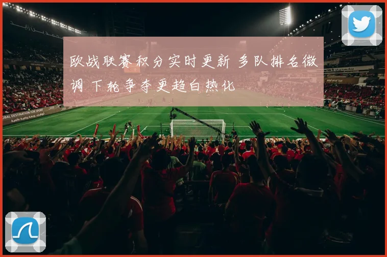 欧战联赛积分实时更新 多队排名微调 下轮争夺更趋白热化