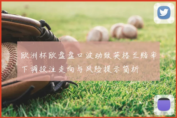 欧洲杯欧盘盘口波动致英格兰赔率下调投注走向与风险提示简析