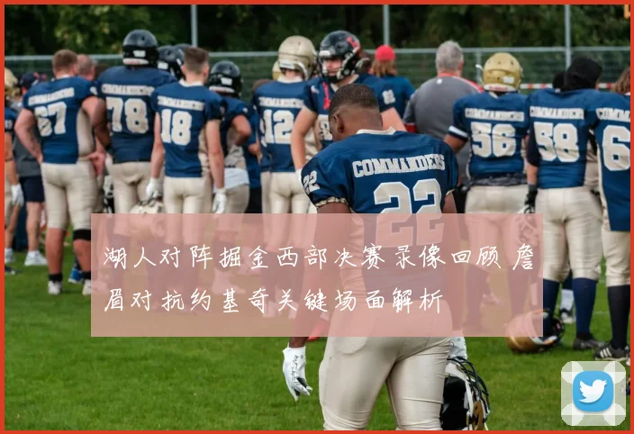湖人对阵掘金西部决赛录像回顾 詹眉对抗约基奇关键场面解析