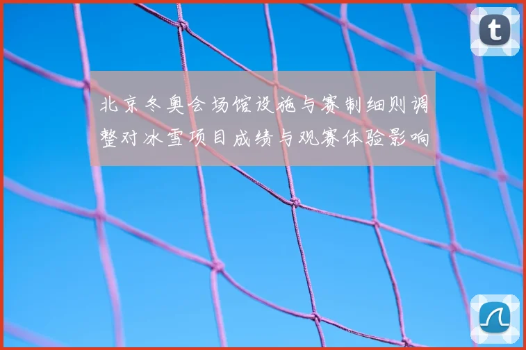 北京冬奥会场馆设施与赛制细则调整对冰雪项目成绩与观赛体验影响