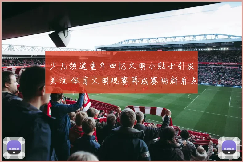 少儿频道童年回忆文明小贴士引发关注 体育文明观赛再成赛场新看点