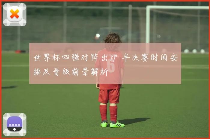 世界杯四强对阵出炉 半决赛时间安排及晋级前景解析