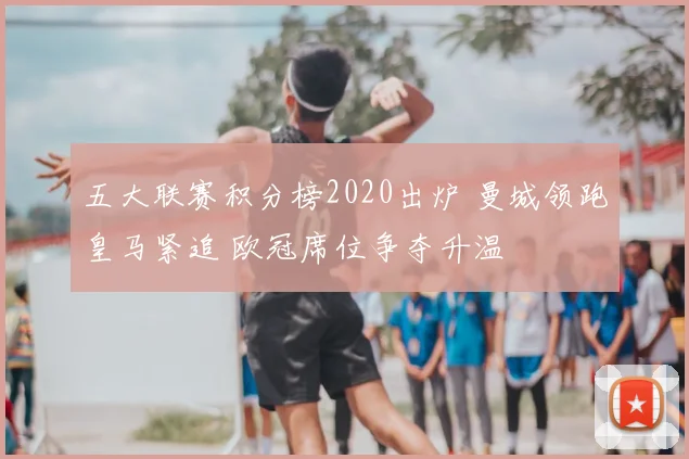 五大联赛积分榜2020出炉 曼城领跑皇马紧追 欧冠席位争夺升温