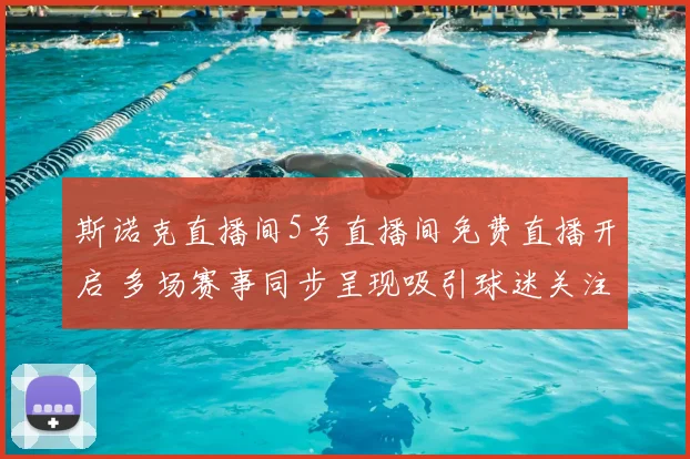 斯诺克直播间5号直播间免费直播开启 多场赛事同步呈现吸引球迷关注