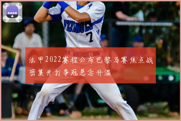 法甲2022赛程公布巴黎马赛焦点战密集开打争冠悬念升温
