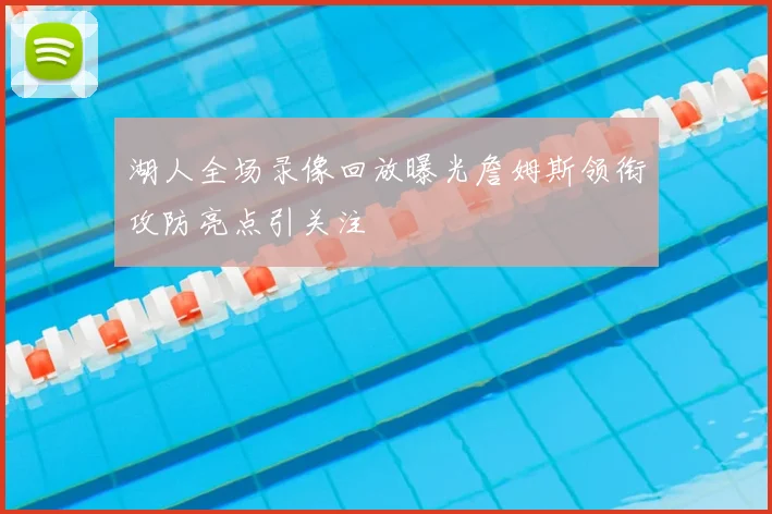 湖人全场录像回放曝光詹姆斯领衔攻防亮点引关注