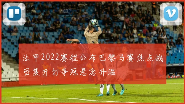 法甲2022赛程公布巴黎马赛焦点战密集开打争冠悬念升温