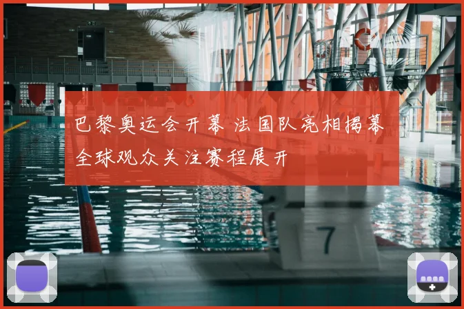巴黎奥运会开幕 法国队亮相揭幕 全球观众关注赛程展开